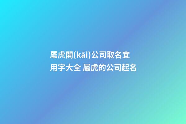 屬虎開(kāi)公司取名宜用字大全 屬虎的公司起名-第1張-公司起名-玄機(jī)派